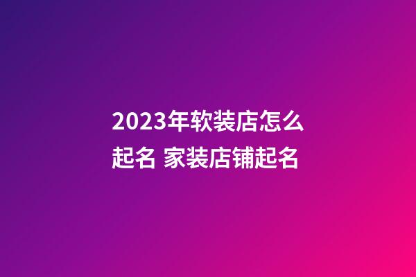 2023年软装店怎么起名 家装店铺起名-第1张-店铺起名-玄机派